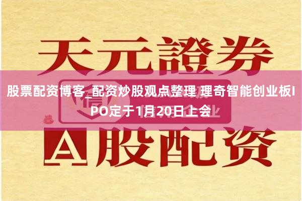 股票配资博客_配资炒股观点整理 理奇智能创业板IPO定于1月20日上会
