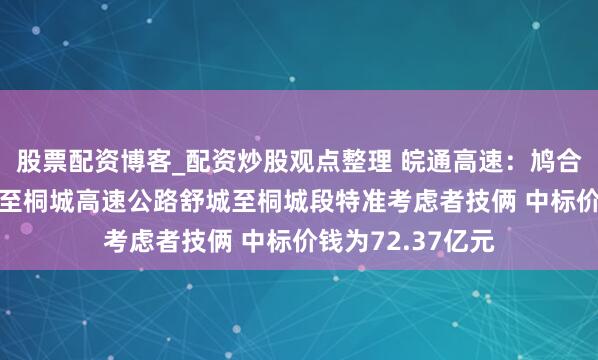 股票配资博客_配资炒股观点整理 皖通高速：鸠合体中标S19淮南至桐城高速公路舒城至桐城段特准考虑者技俩 中标价钱为72.37亿元