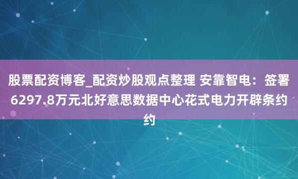 股票配资博客_配资炒股观点整理 安靠智电：签署6297.8万元北好意思数据中心花式电力开辟条约