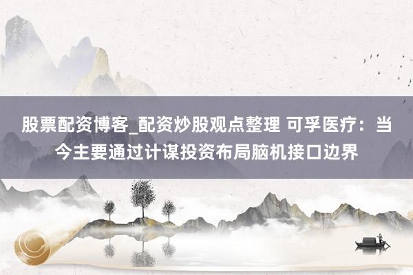 股票配资博客_配资炒股观点整理 可孚医疗：当今主要通过计谋投资布局脑机接口边界
