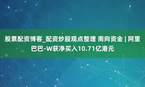 股票配资博客_配资炒股观点整理 南向资金 | 阿里巴巴-W获净买入10.71亿港元