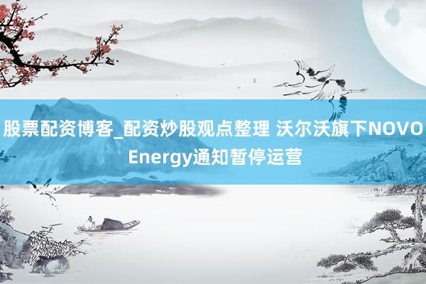 股票配资博客_配资炒股观点整理 沃尔沃旗下NOVO Energy通知暂停运营