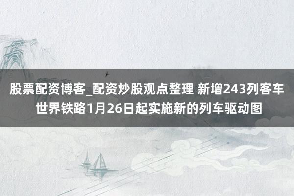 股票配资博客_配资炒股观点整理 新增243列客车 世界铁路1月26日起实施新的列车驱动图