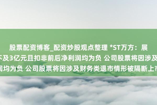 股票配资博客_配资炒股观点整理 *ST万方：展望2025年度生意收入不及3亿元且扣非前后净利润均为负 公司股票将因涉及财务类退市情形被隔断上市