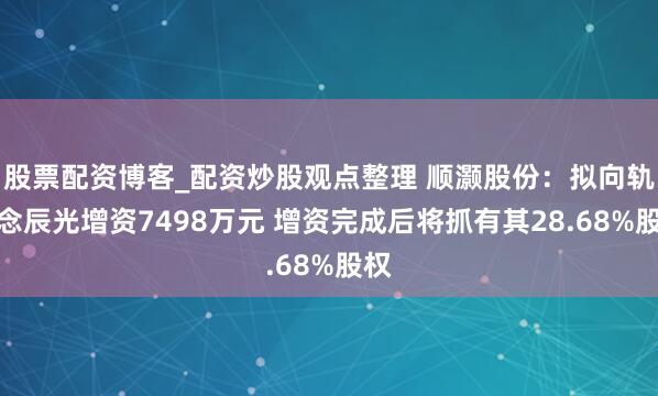 股票配资博客_配资炒股观点整理 顺灏股份：拟向轨说念辰光增资7498万元 增资完成后将抓有其28.68%股权