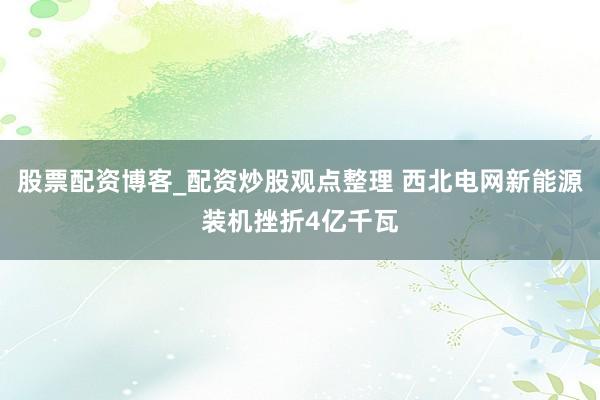 股票配资博客_配资炒股观点整理 西北电网新能源装机挫折4亿千瓦