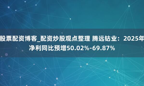 股票配资博客_配资炒股观点整理 腾远钴业：2025年净利同比预增50.02%-69.87%