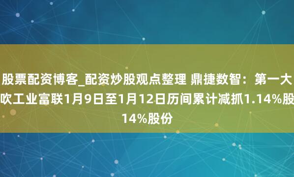 股票配资博客_配资炒股观点整理 鼎捷数智：第一大鼓吹工业富联1月9日至1月12日历间累计减抓1.14%股份