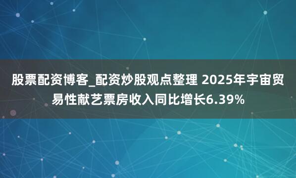 股票配资博客_配资炒股观点整理 2025年宇宙贸易性献艺票房收入同比增长6.39%