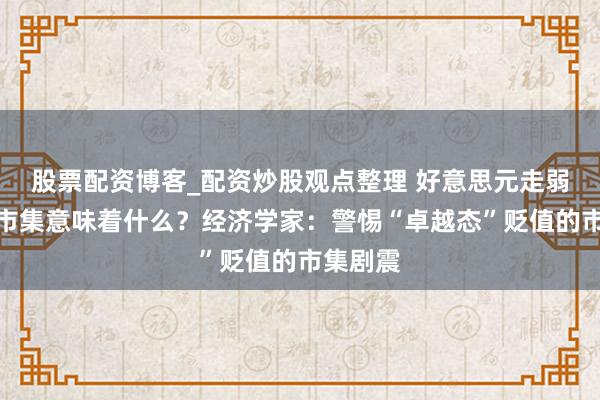 股票配资博客_配资炒股观点整理 好意思元走弱对亚洲市集意味着什么？经济学家：警惕“卓越态”贬值的市集剧震