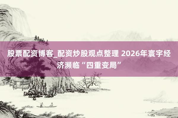 股票配资博客_配资炒股观点整理 2026年寰宇经济濒临“四重变局”