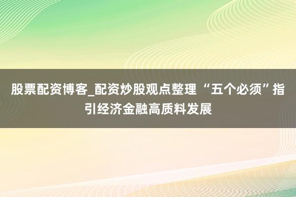 股票配资博客_配资炒股观点整理 “五个必须”指引经济金融高质料发展