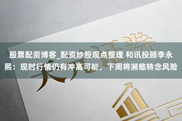 股票配资博客_配资炒股观点整理 和讯投顾李永熙：现时行情仍有冲高可能，下周将濒临转念风险