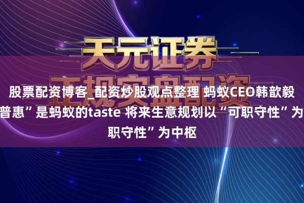 股票配资博客_配资炒股观点整理 蚂蚁CEO韩歆毅：“普惠”是蚂蚁的taste 将来生意规划以“可职守性”为中枢