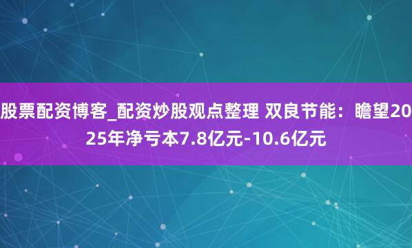股票配资博客_配资炒股观点整理 双良节能：瞻望2025年净亏本7.8亿元-10.6亿元