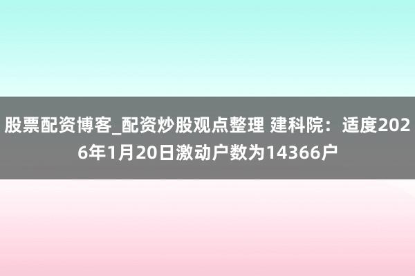 股票配资博客_配资炒股观点整理 建科院：适度2026年1月20日激动户数为14366户