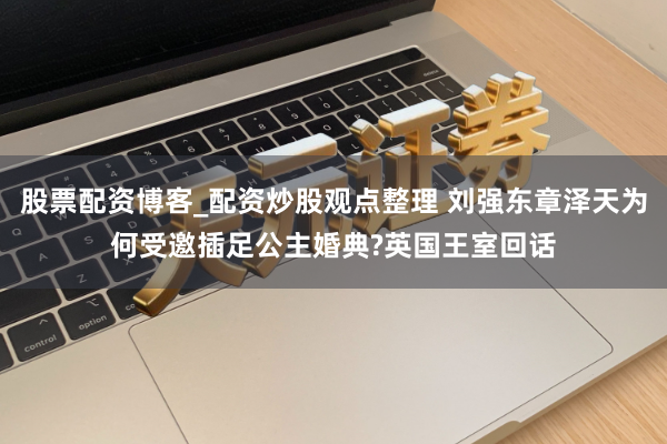 股票配资博客_配资炒股观点整理 刘强东章泽天为何受邀插足公主婚典?英国王室回话