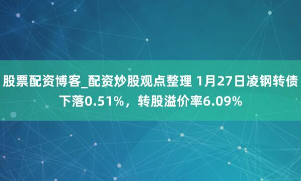 股票配资博客_配资炒股观点整理 1月27日凌钢转债下落0.51%，转股溢价率6.09%