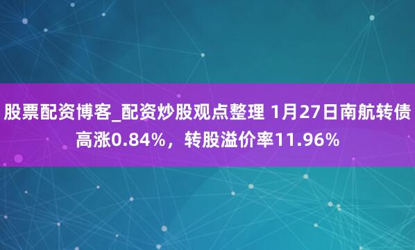 股票配资博客_配资炒股观点整理 1月27日南航转债高涨0.84%，转股溢价率11.96%