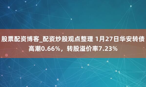 股票配资博客_配资炒股观点整理 1月27日华安转债高潮0.66%，转股溢价率7.23%