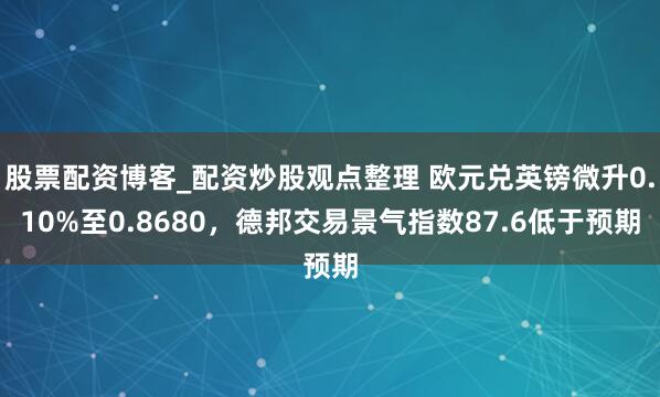 股票配资博客_配资炒股观点整理 欧元兑英镑微升0.10%至0.8680，德邦交易景气指数87.6低于预期