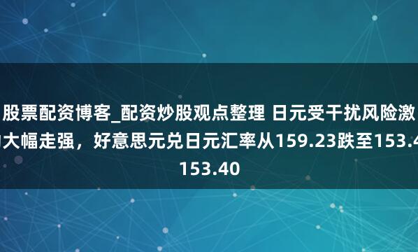 股票配资博客_配资炒股观点整理 日元受干扰风险激动大幅走强，好意思元兑日元汇率从159.23跌至153.40