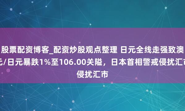 股票配资博客_配资炒股观点整理 日元全线走强致澳元/日元暴跌1%至106.00关隘，日本首相警戒侵扰汇市