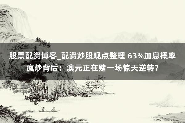 股票配资博客_配资炒股观点整理 63%加息概率疯炒背后：澳元正在赌一场惊天逆转？