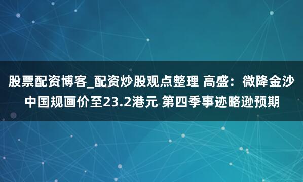 股票配资博客_配资炒股观点整理 高盛：微降金沙中国规画价至23.2港元 第四季事迹略逊预期