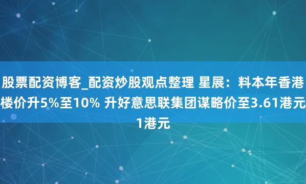 股票配资博客_配资炒股观点整理 星展：料本年香港楼价升5%至10% 升好意思联集团谋略价至3.61港元