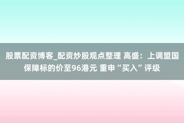 股票配资博客_配资炒股观点整理 高盛：上调盟国保障标的价至96港元 重申“买入”评级