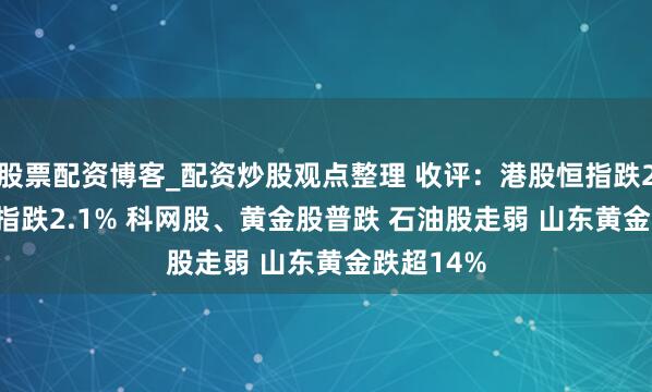 股票配资博客_配资炒股观点整理 收评：港股恒指跌2.08% 科指跌2.1% 科网股、黄金股普跌 石油股走弱 山东黄金跌超14%