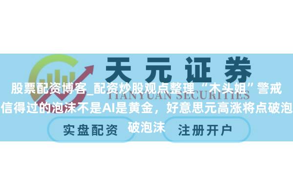 股票配资博客_配资炒股观点整理 “木头姐”警戒：信得过的泡沫不是AI是黄金，好意思元高涨将点破泡沫
