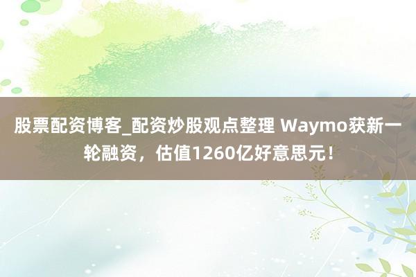 股票配资博客_配资炒股观点整理 Waymo获新一轮融资，估值1260亿好意思元！