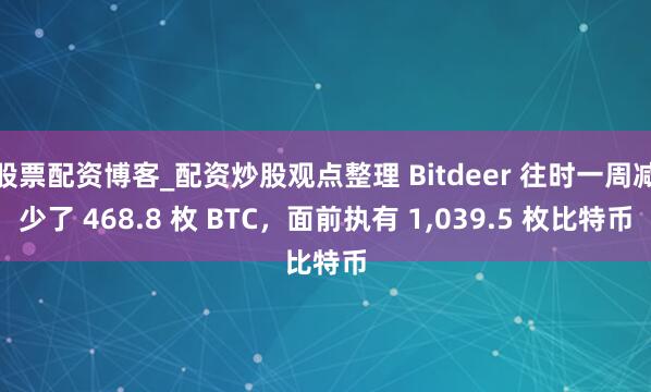 股票配资博客_配资炒股观点整理 Bitdeer 往时一周减少了 468.8 枚 BTC，面前执有 1,039.5 枚比特币