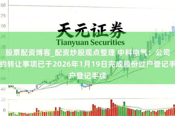 股票配资博客_配资炒股观点整理 中科电气：公司公约转让事项已于2026年1月19日完成股份过户登记手续