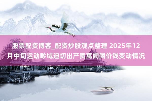股票配资博客_配资炒股观点整理 2025年12月中旬运动畛域迫切出产贵寓阛阓价钱变动情况