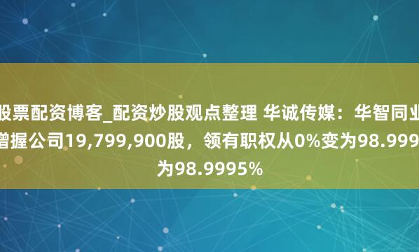 股票配资博客_配资炒股观点整理 华诚传媒：华智同业拟增握公司19,799,900股，领有职权从0%变为98.9995%