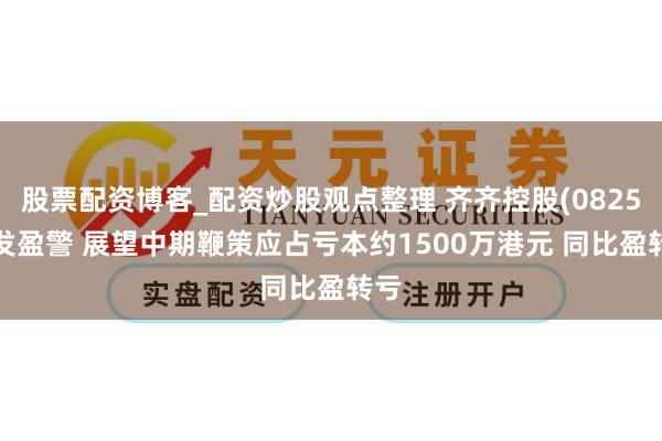股票配资博客_配资炒股观点整理 齐齐控股(08250)发盈警 展望中期鞭策应占亏本约1500万港元 同比盈转亏