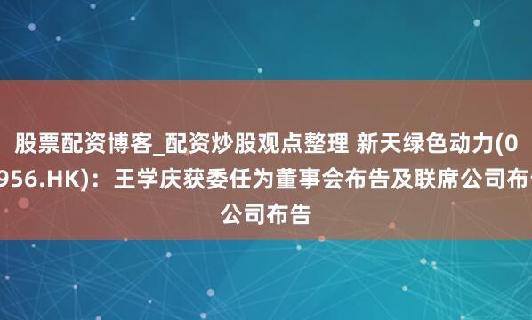 股票配资博客_配资炒股观点整理 新天绿色动力(00956.HK)：王学庆获委任为董事会布告及联席公司布告