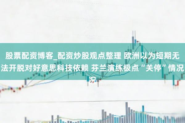 股票配资博客_配资炒股观点整理 欧洲以为短期无法开脱对好意思科技依赖 芬兰演练极点“关停”情况