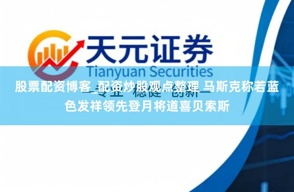 股票配资博客_配资炒股观点整理 马斯克称若蓝色发祥领先登月将道喜贝索斯