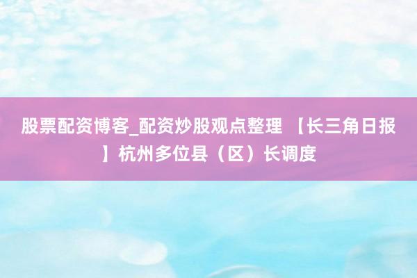 股票配资博客_配资炒股观点整理 【长三角日报】杭州多位县（区）长调度