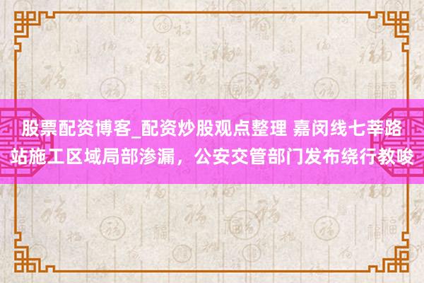 股票配资博客_配资炒股观点整理 嘉闵线七莘路站施工区域局部渗漏，公安交管部门发布绕行教唆