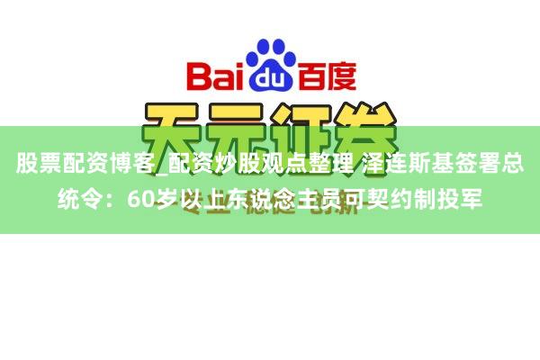 股票配资博客_配资炒股观点整理 泽连斯基签署总统令：60岁以上东说念主员可契约制投军