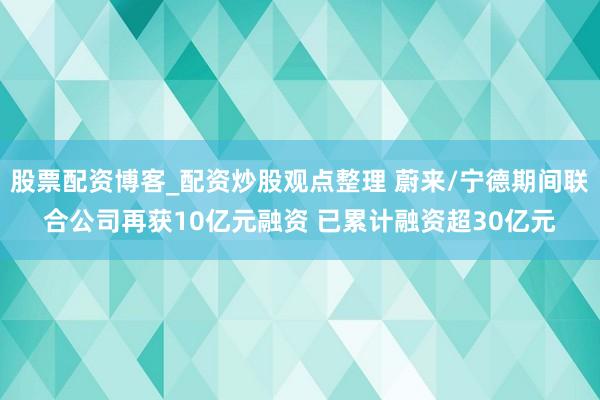 股票配资博客_配资炒股观点整理 蔚来/宁德期间联合公司再获10亿元融资 已累计融资超30亿元