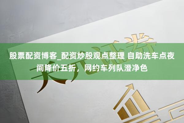 股票配资博客_配资炒股观点整理 自助洗车点夜间降价五折，网约车列队澄净色