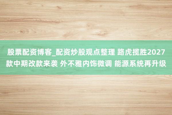 股票配资博客_配资炒股观点整理 路虎揽胜2027款中期改款来袭 外不雅内饰微调 能源系统再升级
