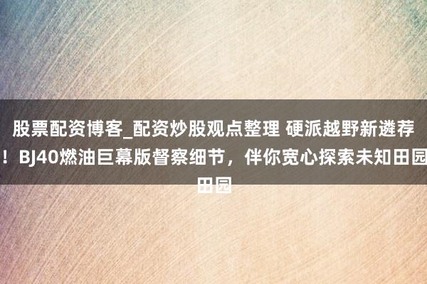 股票配资博客_配资炒股观点整理 硬派越野新遴荐！BJ40燃油巨幕版督察细节，伴你宽心探索未知田园