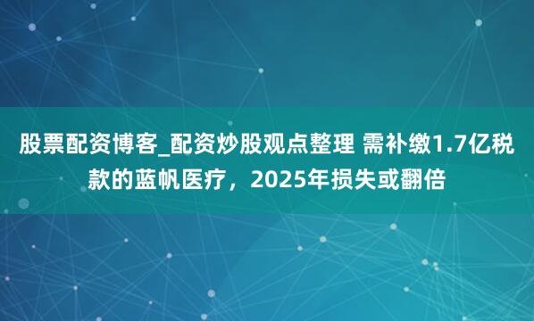 股票配资博客_配资炒股观点整理 需补缴1.7亿税款的蓝帆医疗，2025年损失或翻倍